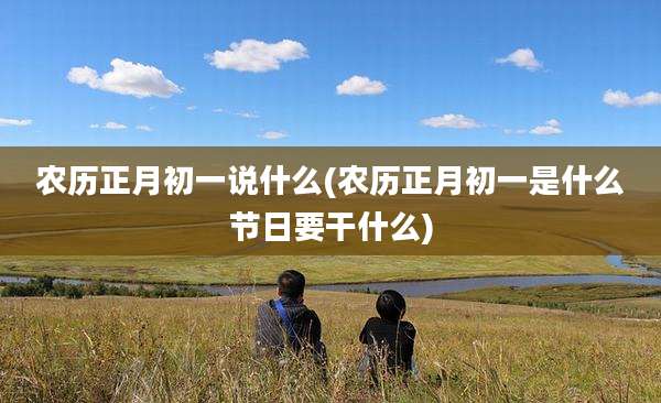 农历正月初一说什么(农历正月初一是什么节日要干什么)