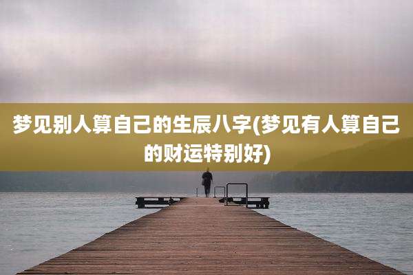 梦见别人算自己的生辰八字(梦见有人算自己的财运特别好)