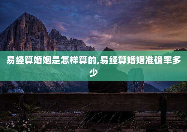 易经算婚姻是怎样算的,易经算婚姻准确率多少