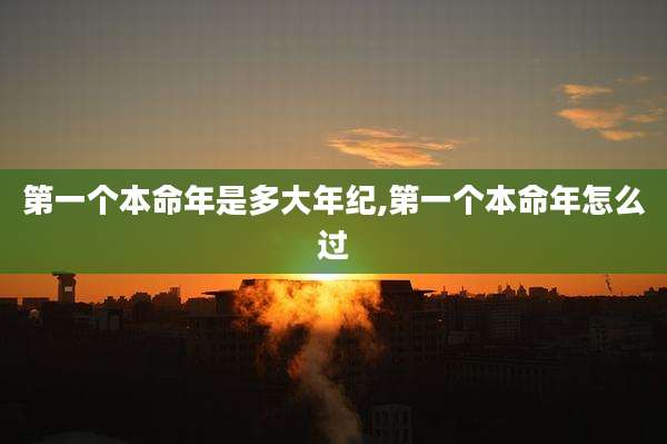 第一个本命年是多大年纪,第一个本命年怎么过