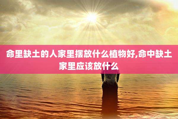 命里缺土的人家里摆放什么植物好,命中缺土家里应该放什么