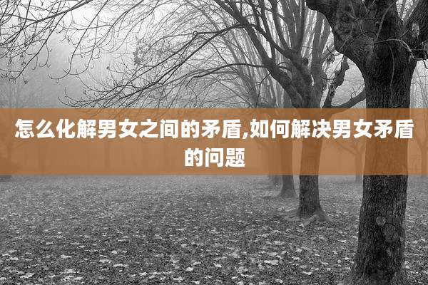 怎么化解男女之间的矛盾,如何解决男女矛盾的问题