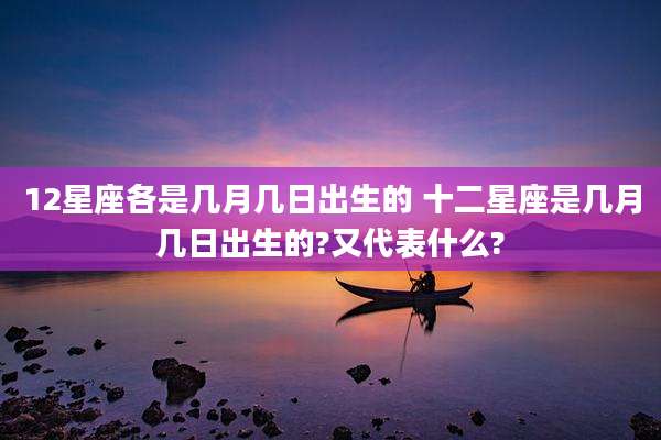 12星座各是几月几日出生的 十二星座是几月几日出生的?又代表什么?