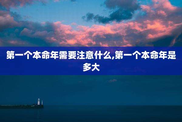 第一个本命年需要注意什么,第一个本命年是多大