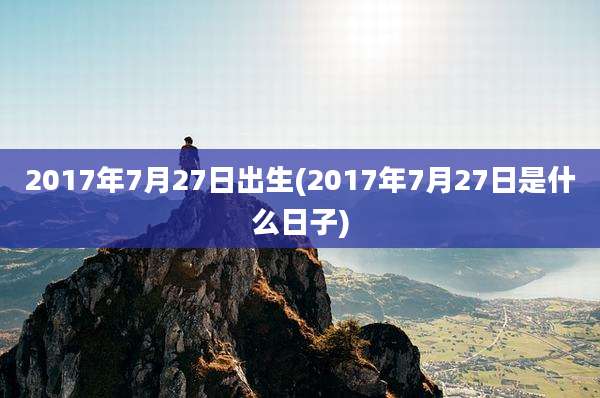 2017年7月27日出生(2017年7月27日是什么日子)