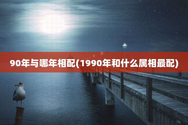 90年与哪年相配(1990年和什么属相最配)