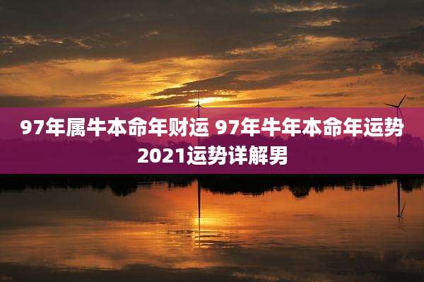 97年属牛本命年财运 97年牛年本命年运势2021运势详解男