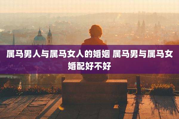 属马男人与属马女人的婚姻 属马男与属马女婚配好不好