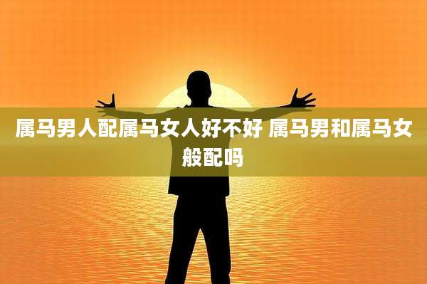 属马男人配属马女人好不好 属马男和属马女般配吗