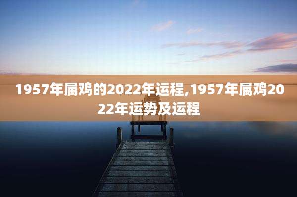 1957年属鸡的2022年运程,1957年属鸡2022年运势及运程