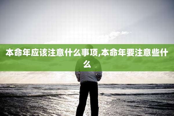 本命年应该注意什么事项,本命年要注意些什么