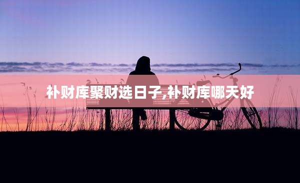 补财库聚财选日子,补财库哪天好
