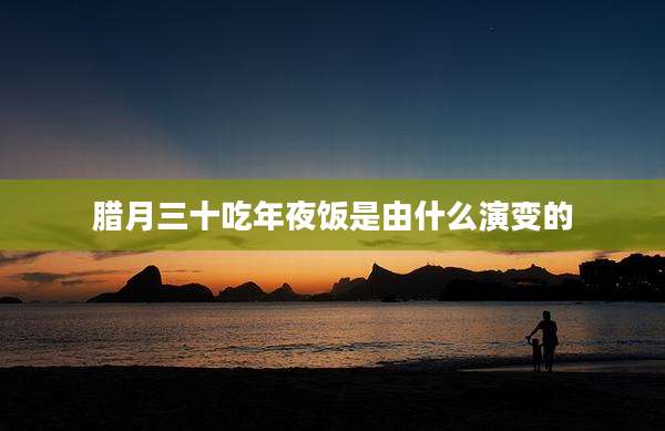 腊月三十吃年夜饭是由什么演变的