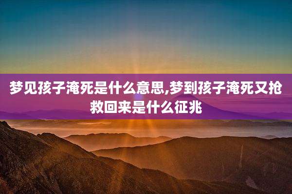 梦见孩子淹死是什么意思,梦到孩子淹死又抢救回来是什么征兆