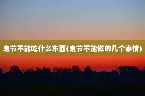 鬼节不能吃什么东西(鬼节不能做的几个事情)