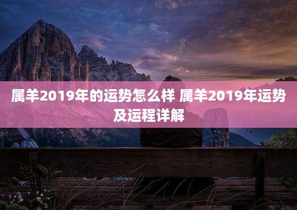 属羊2019年的运势怎么样 属羊2019年运势及运程详解