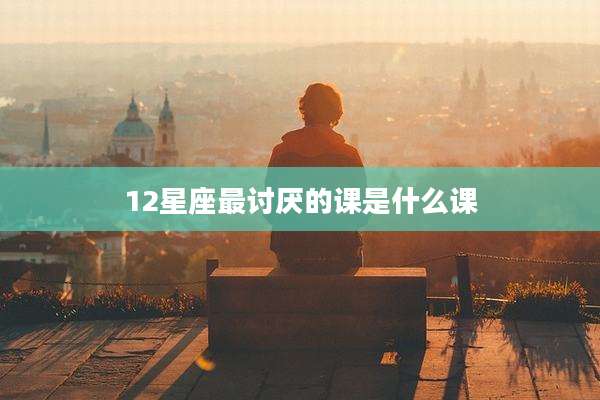 12星座最讨厌的课是什么课