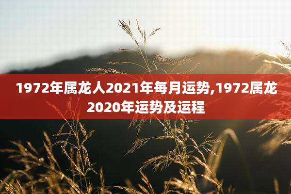 1972年属龙人2021年每月运势,1972属龙2020年运势及运程