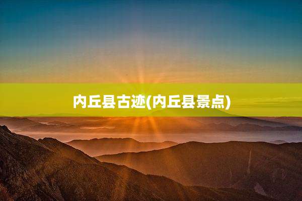 内丘县古迹(内丘县景点)