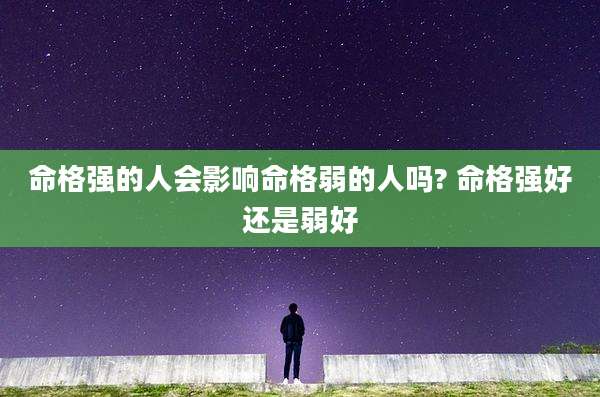 命格强的人会影响命格弱的人吗? 命格强好还是弱好
