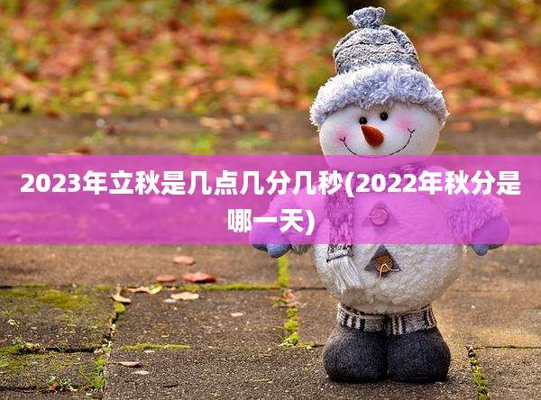 2023年立秋是几点几分几秒(2022年秋分是哪一天)