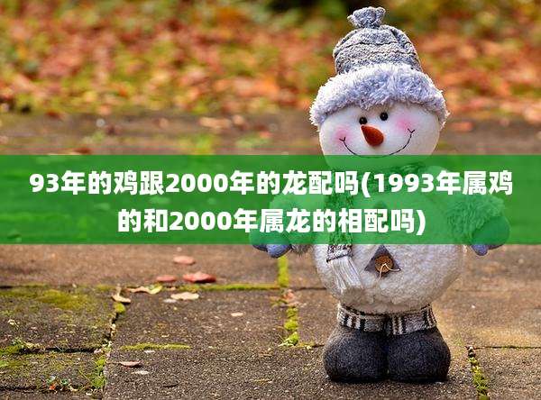 93年的鸡跟2000年的龙配吗(1993年属鸡的和2000年属龙的相配吗)
