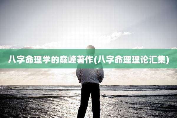 八字命理学的巅峰著作(八字命理理论汇集)