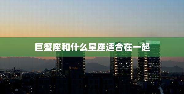 巨蟹座和什么星座适合在一起