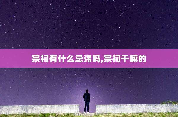 宗祠有什么忌讳吗,宗祠干嘛的