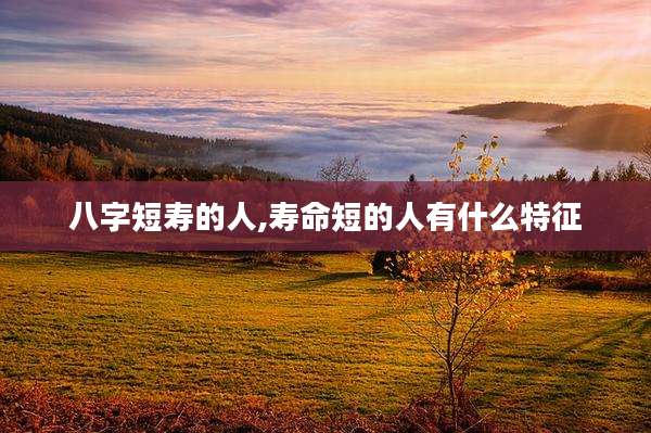 八字短寿的人,寿命短的人有什么特征