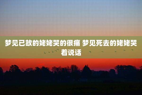 梦见已故的姥姥哭的很痛 梦见死去的姥姥哭着说话