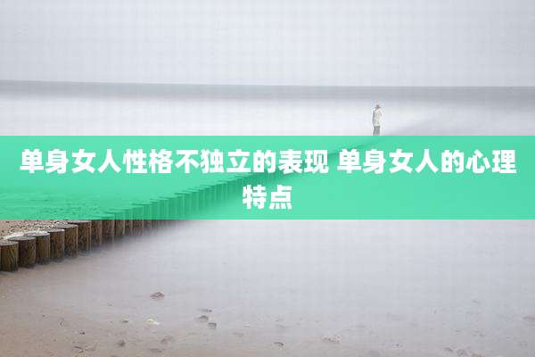 单身女人性格不独立的表现 单身女人的心理特点