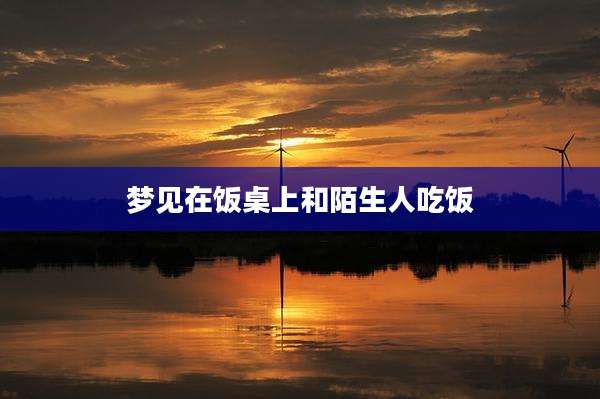 梦见在饭桌上和陌生人吃饭