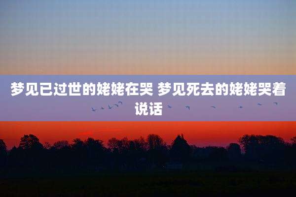 梦见已过世的姥姥在哭 梦见死去的姥姥哭着说话