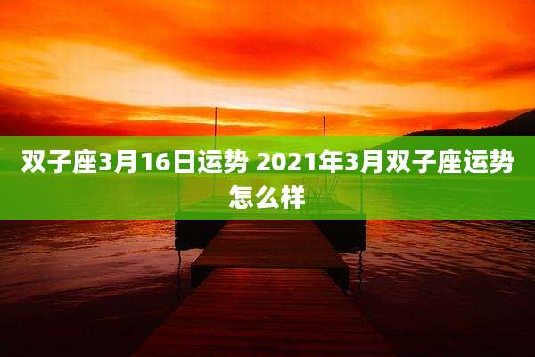 双子座3月16日运势 2021年3月双子座运势怎么样
