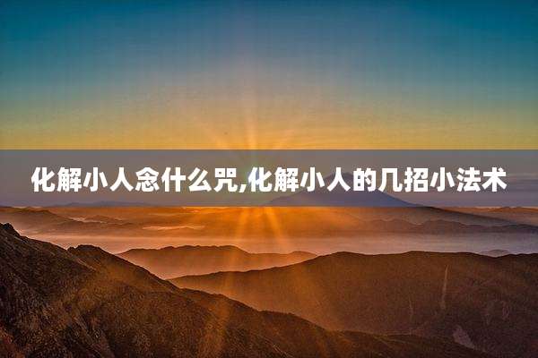 化解小人念什么咒,化解小人的几招小法术