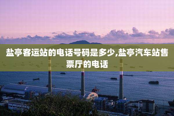 盐亭客运站的电话号码是多少,盐亭汽车站售票厅的电话