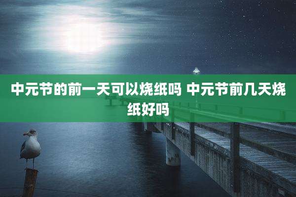 中元节的前一天可以烧纸吗 中元节前几天烧纸好吗