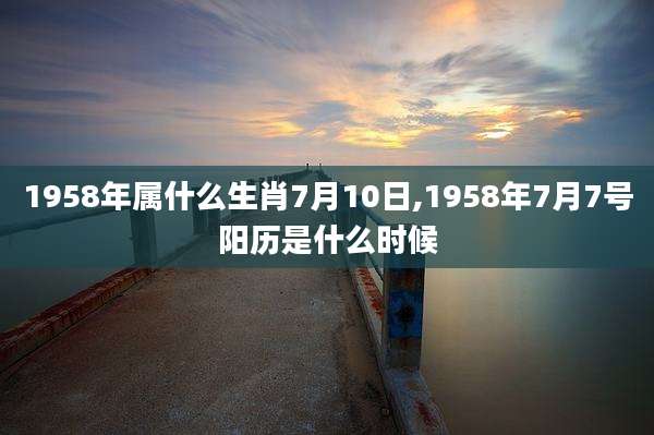 1958年属什么生肖7月10日,1958年7月7号阳历是什么时候