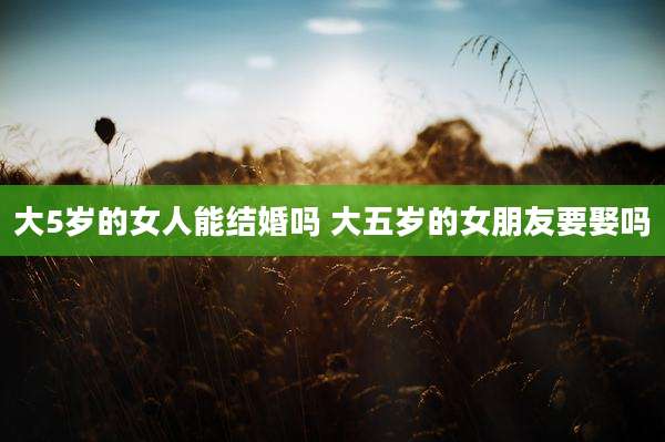 大5岁的女人能结婚吗 大五岁的女朋友要娶吗