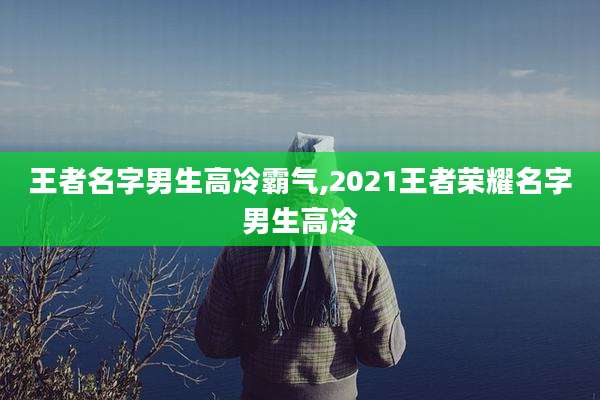 王者名字男生高冷霸气,2021王者荣耀名字男生高冷