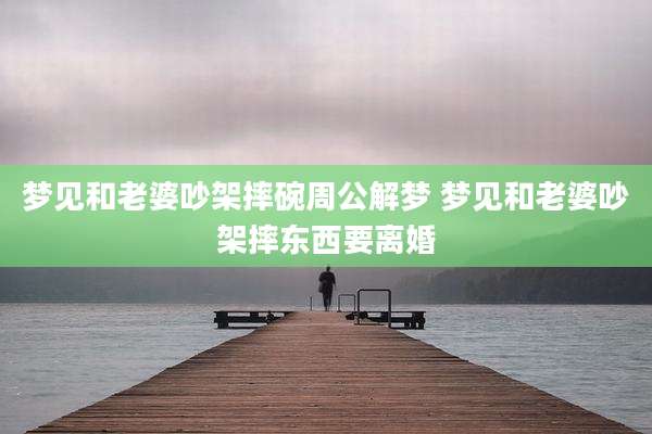 梦见和老婆吵架摔碗周公解梦 梦见和老婆吵架摔东西要离婚