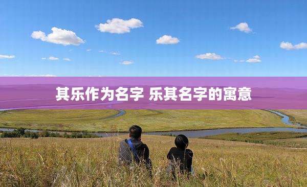 其乐作为名字 乐其名字的寓意