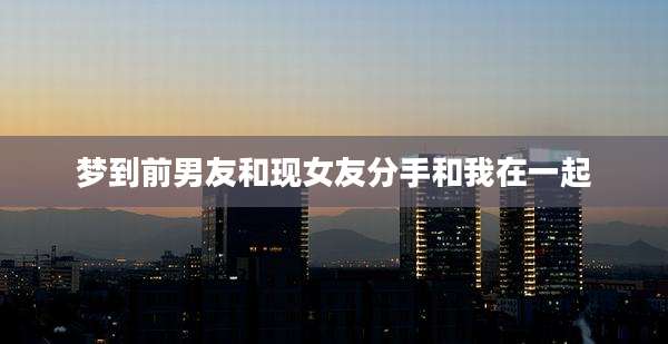 梦到前男友和现女友分手和我在一起