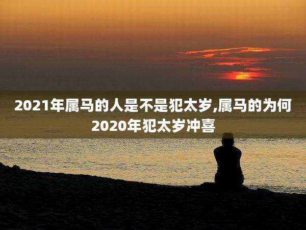 2021年属马的人是不是犯太岁,属马的为何2020年犯太岁冲喜