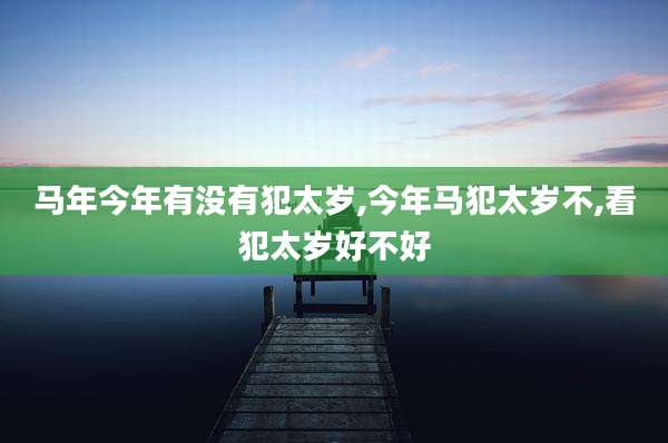 马年今年有没有犯太岁,今年马犯太岁不,看犯太岁好不好