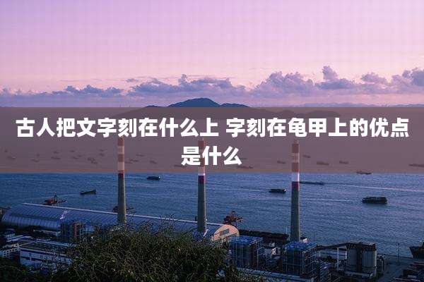 古人把文字刻在什么上 字刻在龟甲上的优点是什么