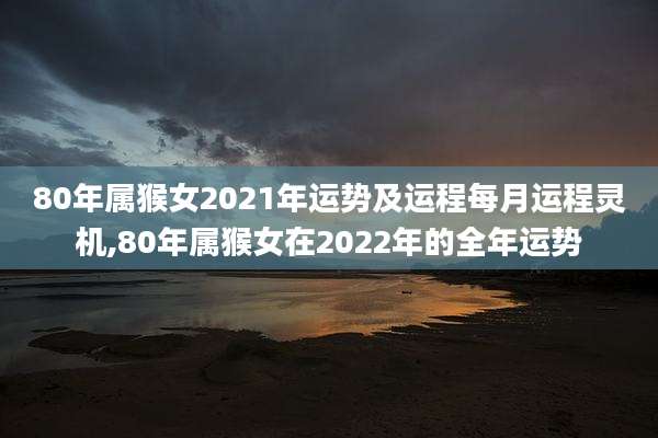 80年属猴女2021年运势及运程每月运程灵机,80年属猴女在2022年的全年运势