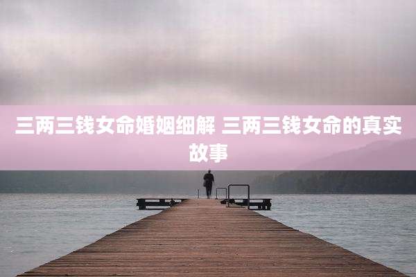 三两三钱女命婚姻细解 三两三钱女命的真实故事