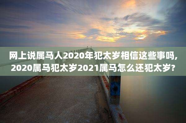 网上说属马人2020年犯太岁相信这些事吗,2020属马犯太岁2021属马怎么还犯太岁?